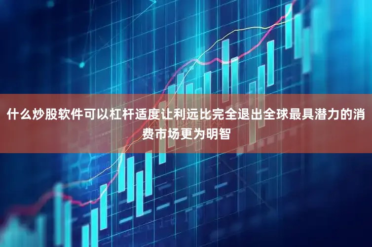 什么炒股软件可以杠杆适度让利远比完全退出全球最具潜力的消费市场更为明智