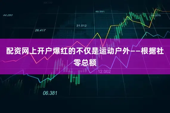 配资网上开户爆红的不仅是运动户外——根据社零总额