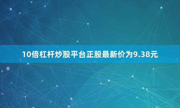 10倍杠杆炒股平台正股最新价为9.38元