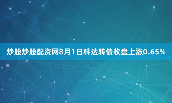 炒股炒股配资网8月1日科达转债收盘上涨0.65%