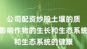 公司配资炒股土壤的质量直接影响作物的生长和生态系统的健康