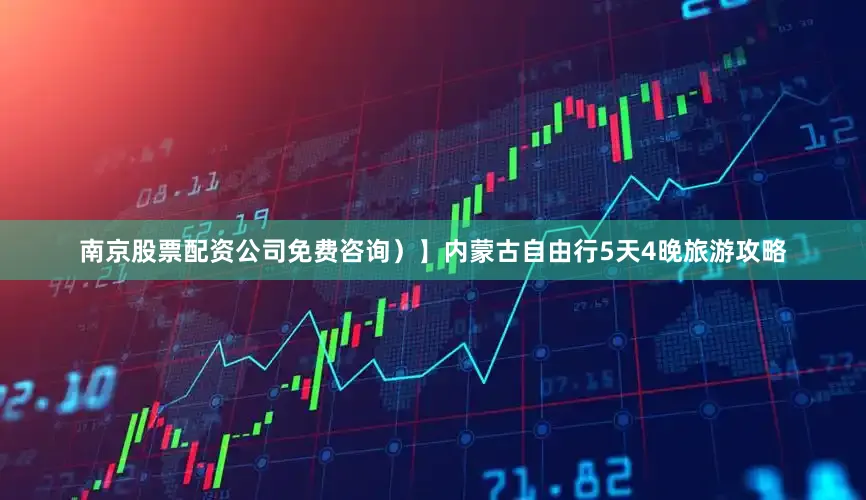 南京股票配资公司免费咨询）】内蒙古自由行5天4晚旅游攻略