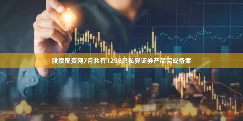 股票配资网7月共有1298只私募证券产品完成备案