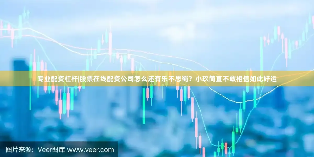 专业配资杠杆|股票在线配资公司怎么还有乐不思蜀?小玖简直不敢相信如此好运