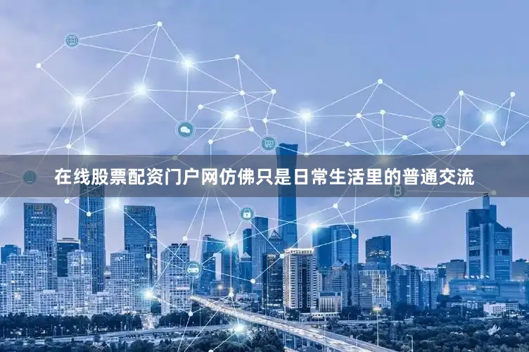 在线股票配资门户网仿佛只是日常生活里的普通交流