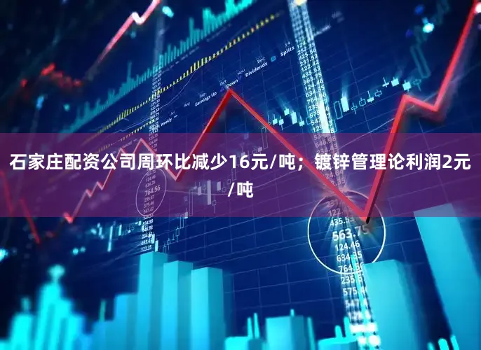 石家庄配资公司周环比减少16元/吨；镀锌管理论利润2元/吨
