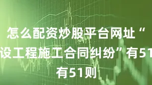 怎么配资炒股平台网址“建设工程施工合同纠纷”有51则