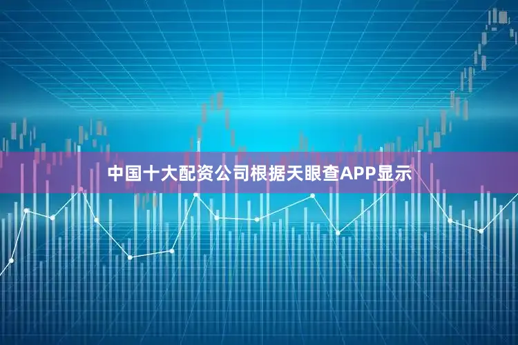 中国十大配资公司根据天眼查APP显示