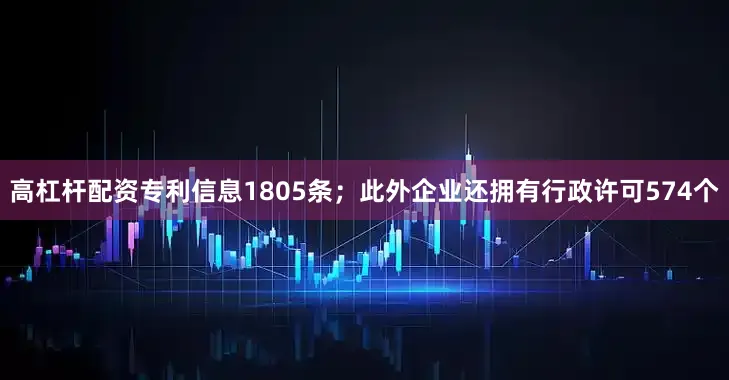 高杠杆配资专利信息1805条；此外企业还拥有行政许可574个