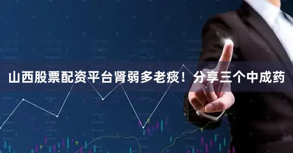 山西股票配资平台肾弱多老痰!分享三个中成药