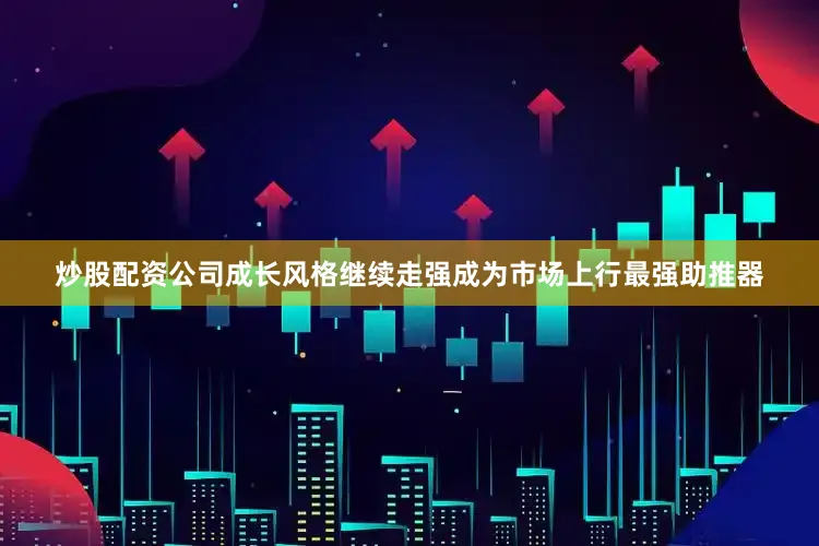 炒股配资公司成长风格继续走强成为市场上行最强助推器