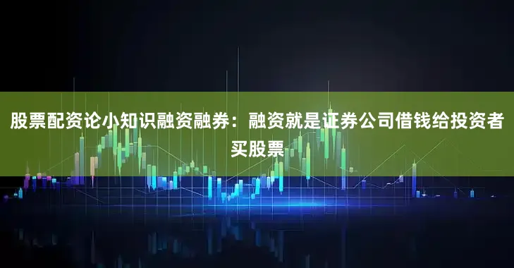 股票配资论小知识融资融券：融资就是证券公司借钱给投资者买股票