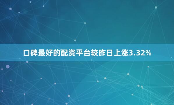 口碑最好的配资平台较昨日上涨3.32%