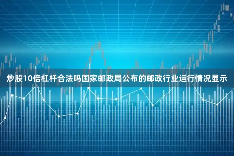 炒股10倍杠杆合法吗国家邮政局公布的邮政行业运行情况显示