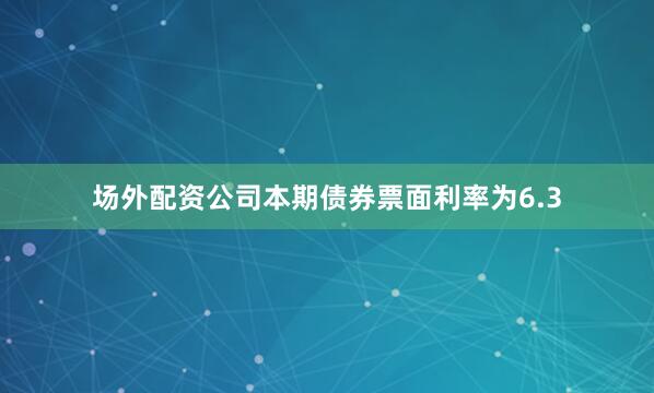 场外配资公司本期债券票面利率为6.3