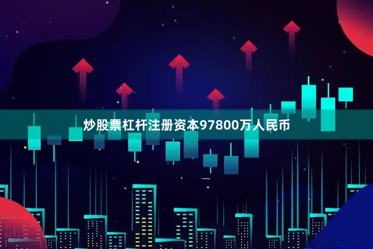 炒股票杠杆注册资本97800万人民币