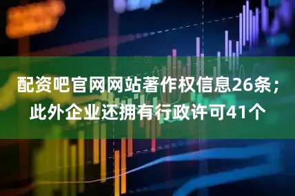 配资吧官网网站著作权信息26条；此外企业还拥有行政许可41个