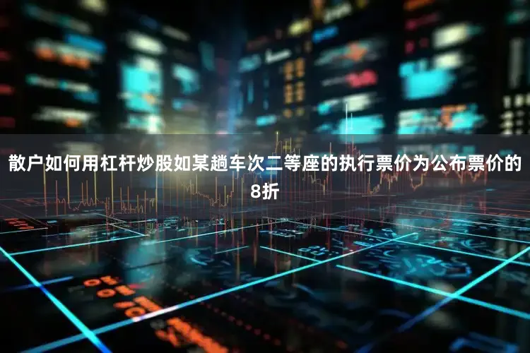 散户如何用杠杆炒股如某趟车次二等座的执行票价为公布票价的8折