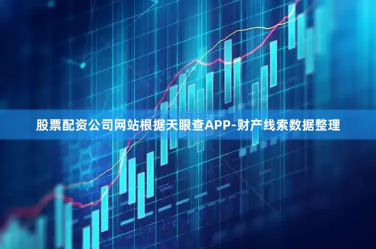 股票配资公司网站根据天眼查APP-财产线索数据整理