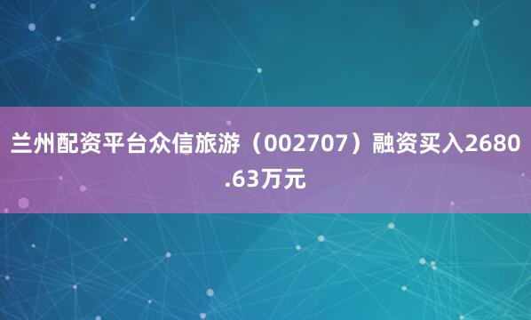 兰州配资平台众信旅游（002707）融资买入2680.63万元