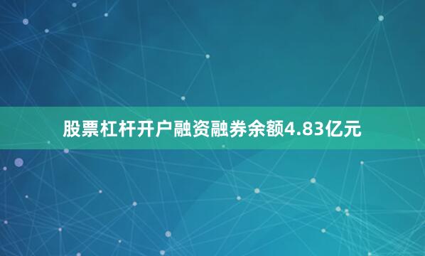 股票杠杆开户融资融券余额4.83亿元