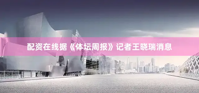 配资在线据《体坛周报》记者王晓瑞消息