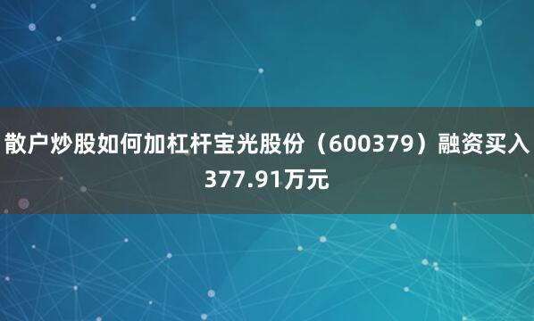 散户炒股如何加杠杆宝光股份（600379）融资买入377.91万元