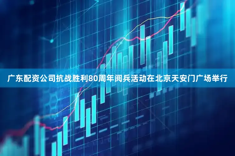 广东配资公司抗战胜利80周年阅兵活动在北京天安门广场举行