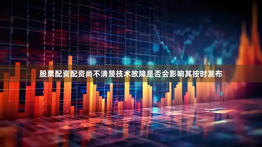 股票配资配资尚不清楚技术故障是否会影响其按时发布