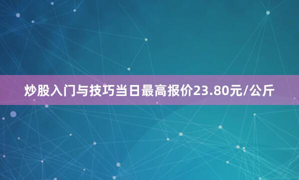 炒股入门与技巧当日最高报价23.80元/公斤