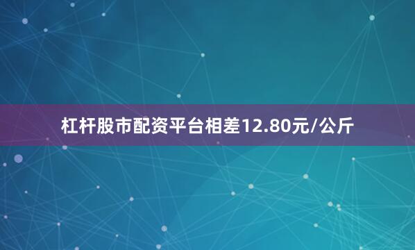杠杆股市配资平台相差12.80元/公斤