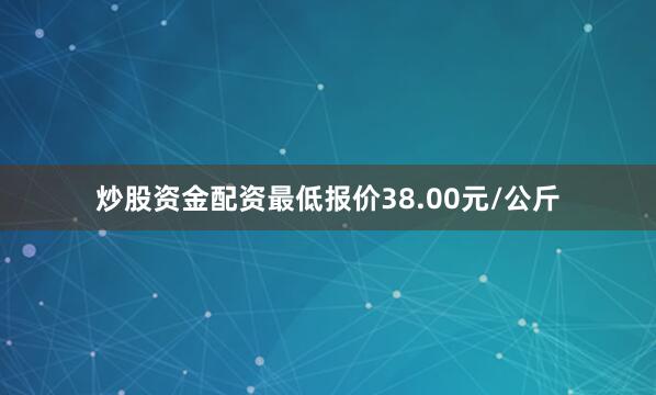 炒股资金配资最低报价38.00元/公斤