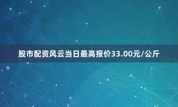 股市配资风云当日最高报价33.00元/公斤