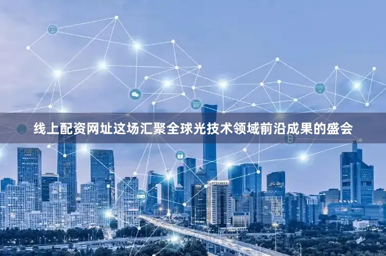 线上配资网址这场汇聚全球光技术领域前沿成果的盛会