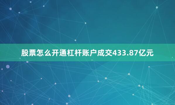 股票怎么开通杠杆账户成交433.87亿元