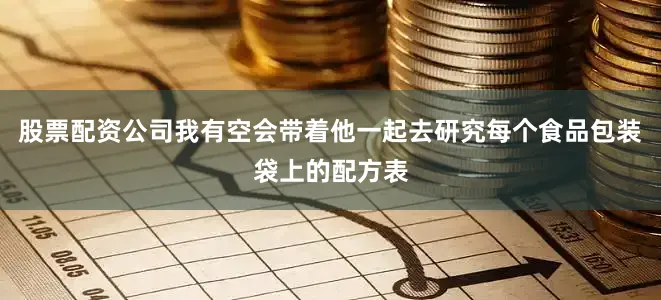 股票配资公司我有空会带着他一起去研究每个食品包装袋上的配方表