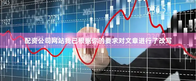 配资公司网站我已根据你的要求对文章进行了改写