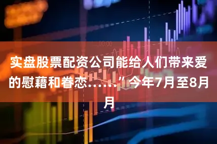 实盘股票配资公司能给人们带来爱的慰藉和眷恋……”今年7月至8月