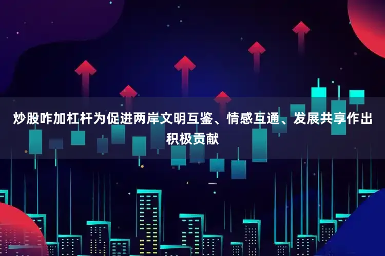 炒股咋加杠杆为促进两岸文明互鉴、情感互通、发展共享作出积极贡献
