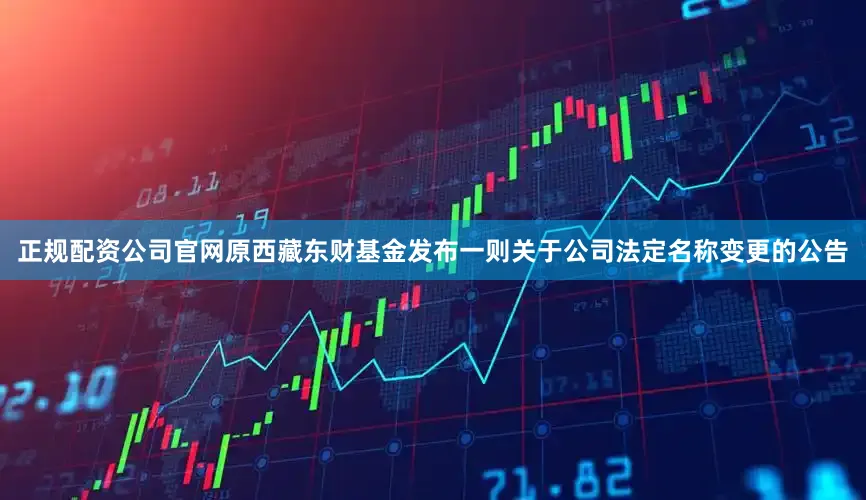 正规配资公司官网原西藏东财基金发布一则关于公司法定名称变更的公告