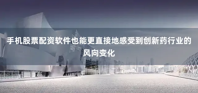 手机股票配资软件也能更直接地感受到创新药行业的风向变化