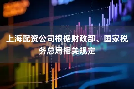 上海配资公司根据财政部、国家税务总局相关规定