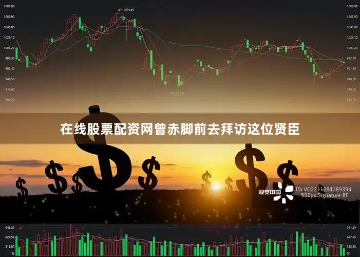 在线股票配资网曾赤脚前去拜访这位贤臣