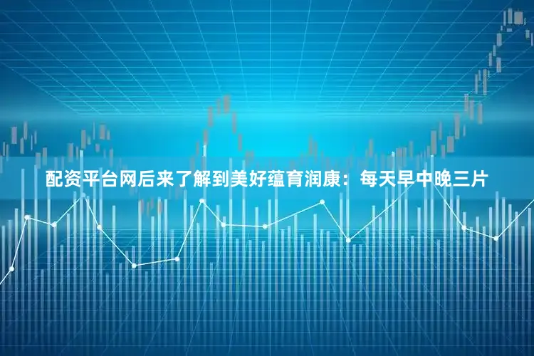 配资平台网后来了解到美好蕴育润康：每天早中晚三片