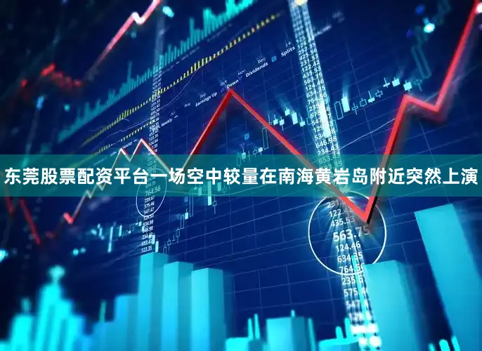 东莞股票配资平台一场空中较量在南海黄岩岛附近突然上演