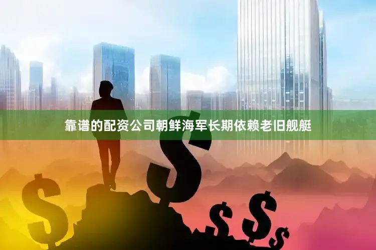 靠谱的配资公司朝鲜海军长期依赖老旧舰艇