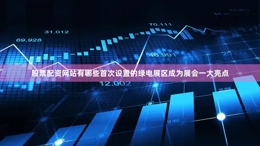 股票配资网站有哪些首次设置的绿电展区成为展会一大亮点