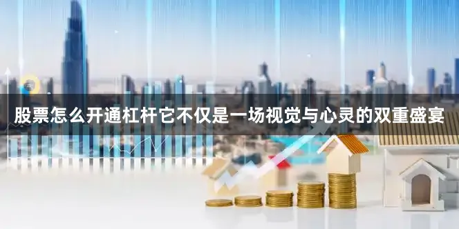 股票怎么开通杠杆它不仅是一场视觉与心灵的双重盛宴