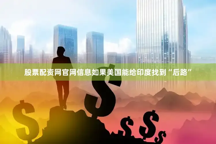 股票配资网官网信息如果美国能给印度找到“后路”