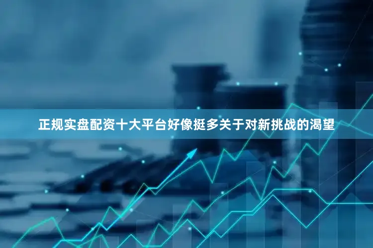 正规实盘配资十大平台好像挺多关于对新挑战的渴望